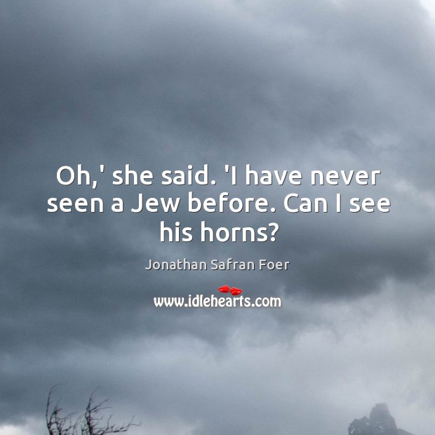 Oh,’ she said. ‘I have never seen a Jew before. Can I see his horns? Jonathan Safran Foer Picture Quote