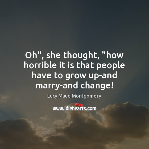 Oh”, she thought, “how horrible it is that people have to grow up-and marry-and change! Lucy Maud Montgomery Picture Quote