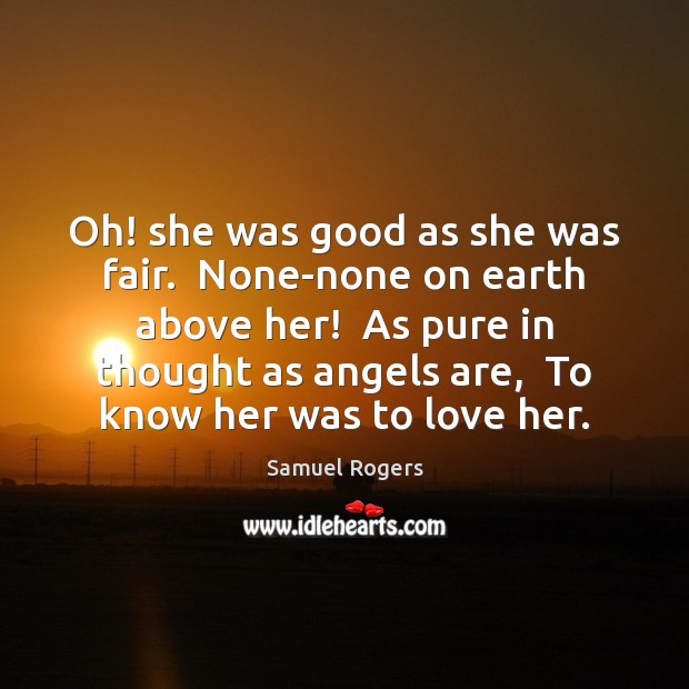 Oh! she was good as she was fair.  None-none on earth above Samuel Rogers Picture Quote
