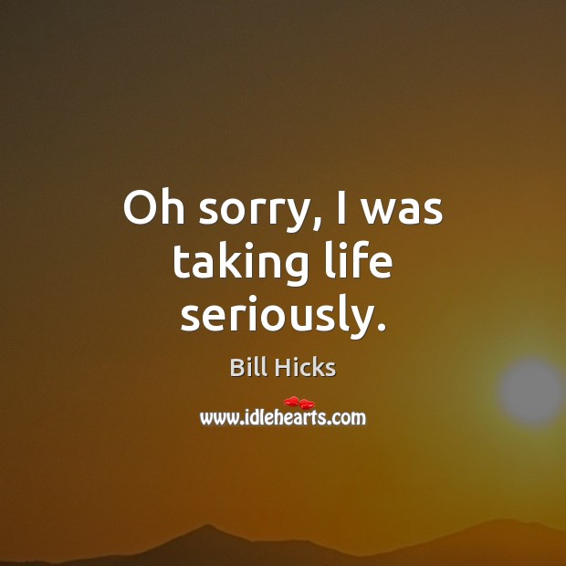 Oh sorry, I was taking life seriously. Image