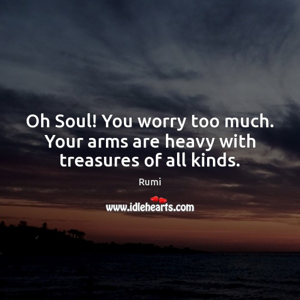 Oh Soul! You worry too much. Your arms are heavy with treasures of all kinds. Rumi Picture Quote