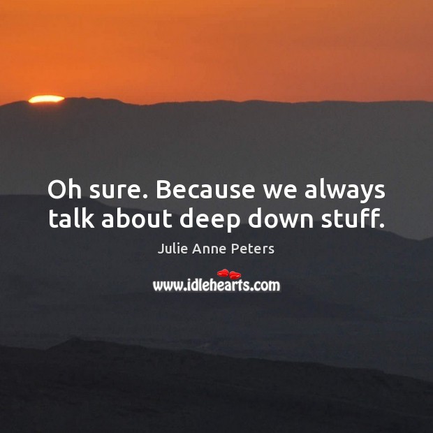 Oh sure. Because we always talk about deep down stuff. Julie Anne Peters Picture Quote