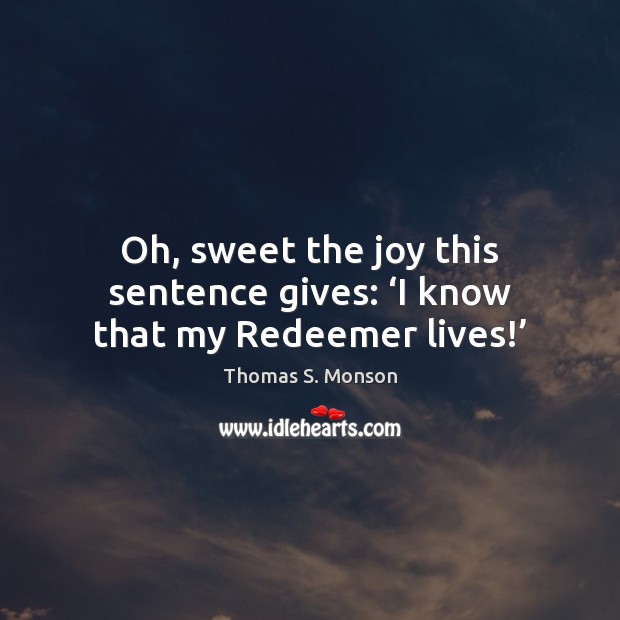 Oh, sweet the joy this sentence gives: ‘I know that my Redeemer lives!’ Thomas S. Monson Picture Quote