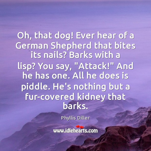 Oh, that dog! Ever hear of a German Shepherd that bites its Phyllis Diller Picture Quote