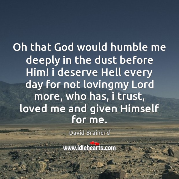Oh that God would humble me deeply in the dust before Him! David Brainerd Picture Quote