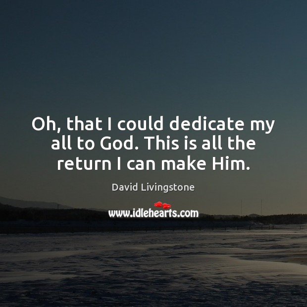 Oh, that I could dedicate my all to God. This is all the return I can make Him. Image