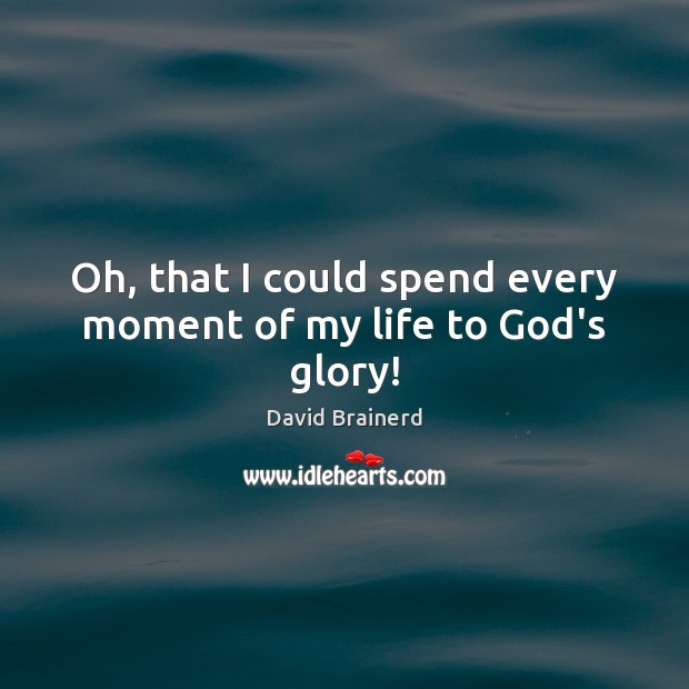 Oh, that I could spend every moment of my life to God’s glory! David Brainerd Picture Quote