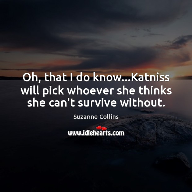 Oh, that I do know…Katniss will pick whoever she thinks she can’t survive without. Suzanne Collins Picture Quote