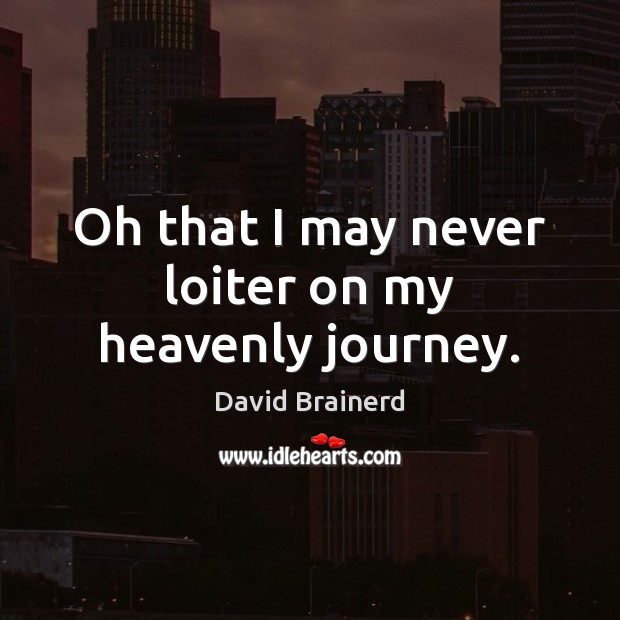 Oh that I may never loiter on my heavenly journey. David Brainerd Picture Quote