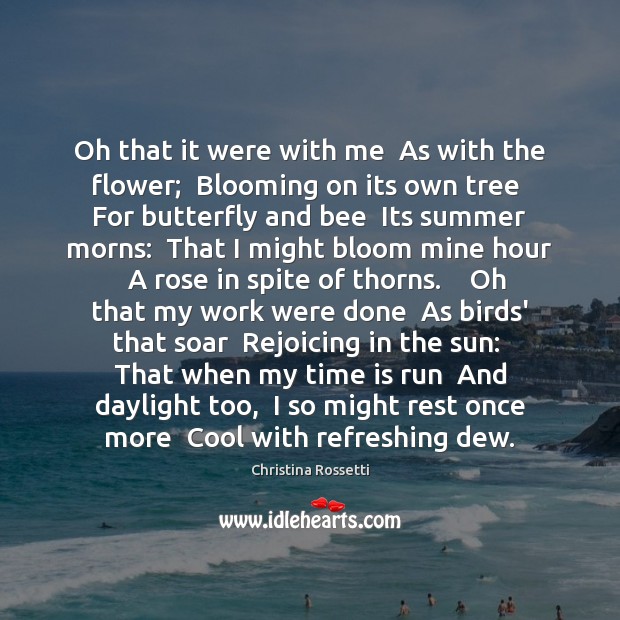 Oh that it were with me  As with the flower;  Blooming on Christina Rossetti Picture Quote