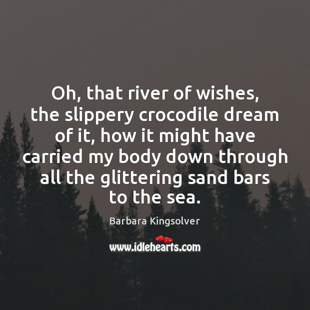 Oh, that river of wishes, the slippery crocodile dream of it, how Barbara Kingsolver Picture Quote