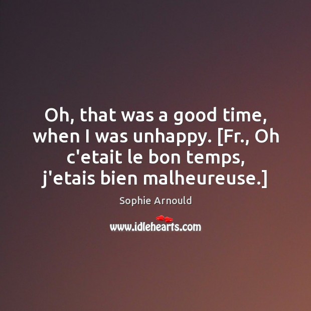 Oh, that was a good time, when I was unhappy. [Fr., Oh Sophie Arnould Picture Quote