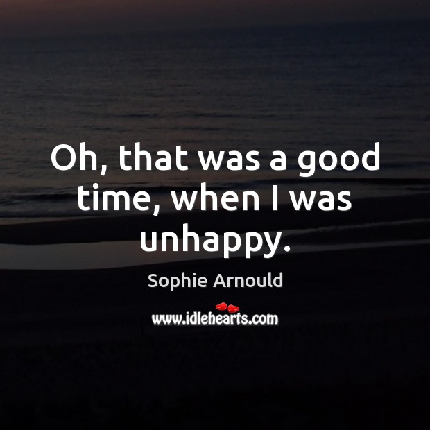 Oh, that was a good time, when I was unhappy. Sophie Arnould Picture Quote