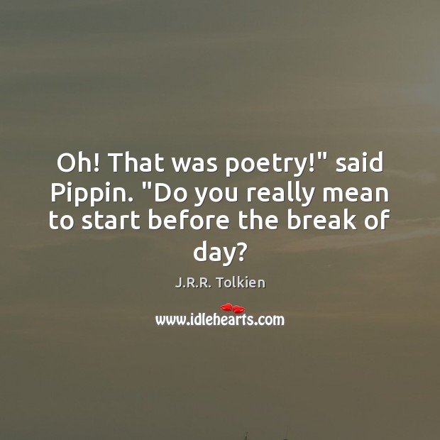 Oh! That was poetry!” said Pippin. “Do you really mean to start before the break of day? J.R.R. Tolkien Picture Quote