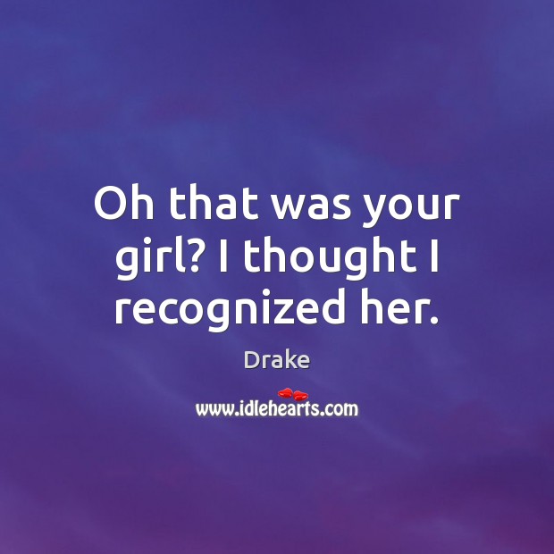 Oh that was your girl? I thought I recognized her. Drake Picture Quote