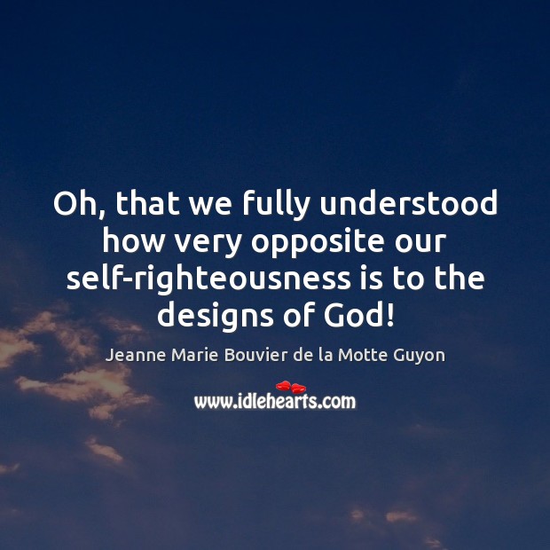 Oh, that we fully understood how very opposite our self-righteousness is to Jeanne Marie Bouvier de la Motte Guyon Picture Quote