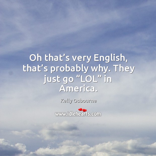 Oh that’s very english, that’s probably why. They just go “lol” in america. Kelly Osbourne Picture Quote