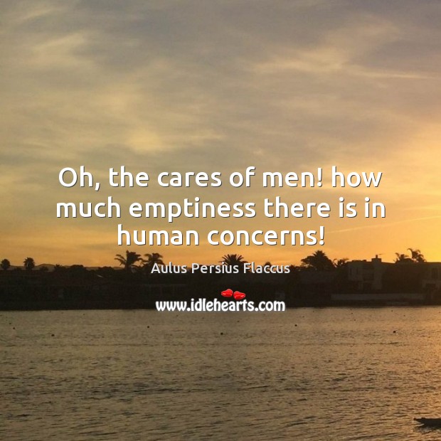 Oh, the cares of men! how much emptiness there is in human concerns! Aulus Persius Flaccus Picture Quote