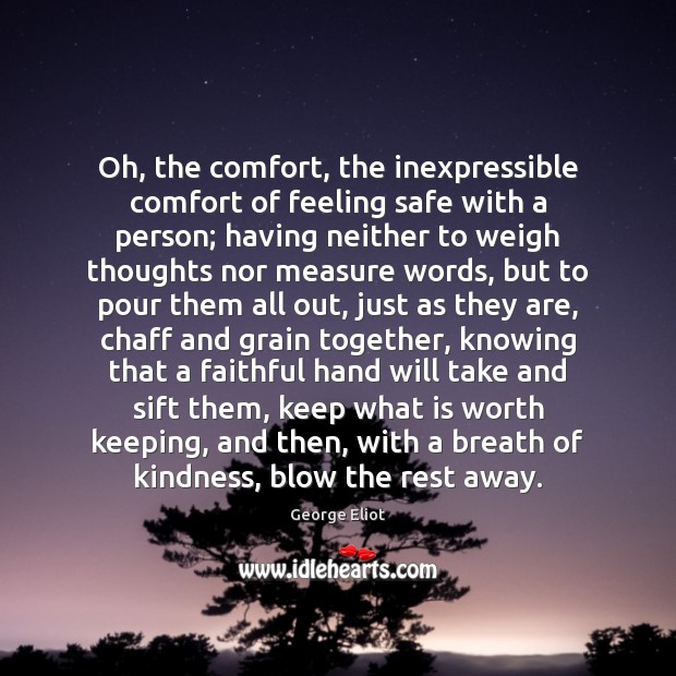 Oh, the comfort, the inexpressible comfort of feeling safe with a person; George Eliot Picture Quote
