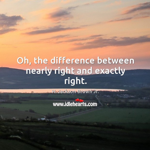 Oh, the difference between nearly right and exactly right. H. Jackson Brown Jr. Picture Quote