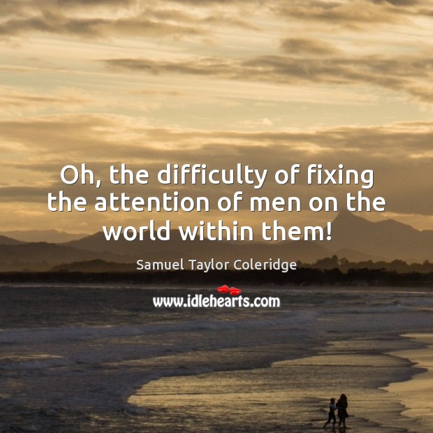 Oh, the difficulty of fixing the attention of men on the world within them! Samuel Taylor Coleridge Picture Quote