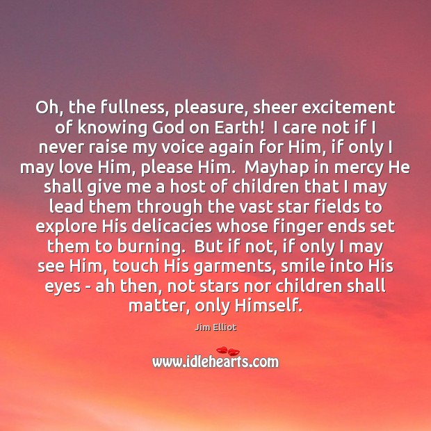 Oh, the fullness, pleasure, sheer excitement of knowing God on Earth!  I Jim Elliot Picture Quote