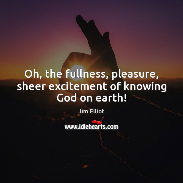 Oh, the fullness, pleasure, sheer excitement of knowing God on earth! Jim Elliot Picture Quote