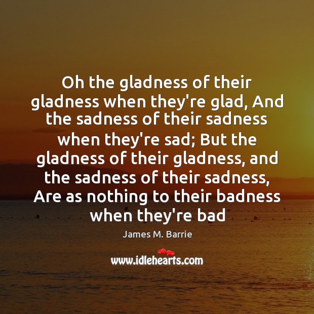 Oh the gladness of their gladness when they’re glad, And the sadness James M. Barrie Picture Quote