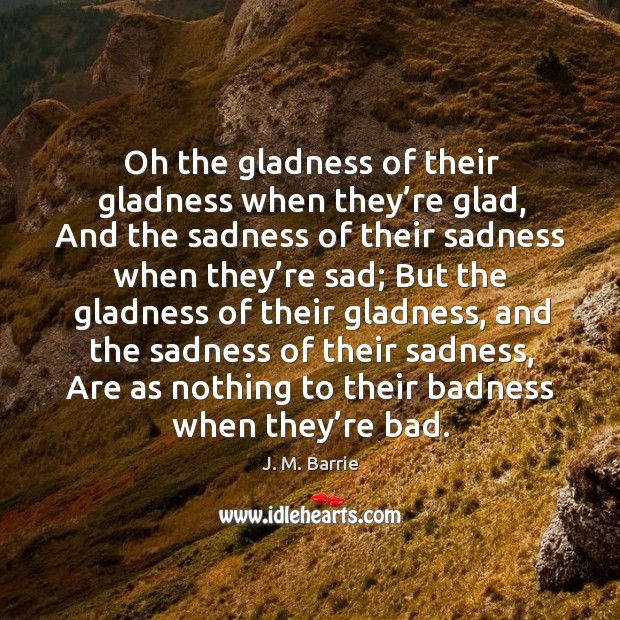 Oh the gladness of their gladness when they’re glad J. M. Barrie Picture Quote