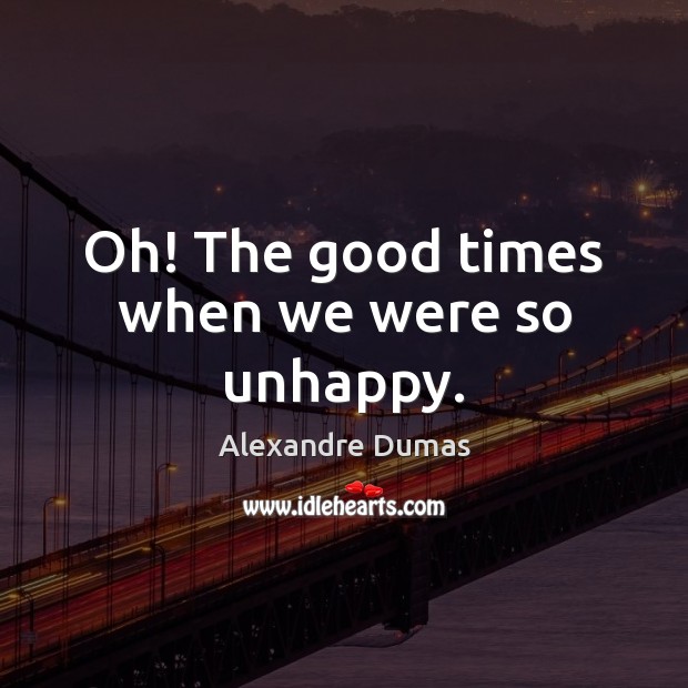 Oh! The good times when we were so unhappy. Alexandre Dumas Picture Quote