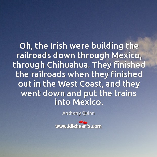 Oh, the irish were building the railroads down through mexico, through chihuahua. Anthony Quinn Picture Quote