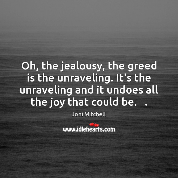 Oh, the jealousy, the greed is the unraveling. It’s the unraveling and Joni Mitchell Picture Quote