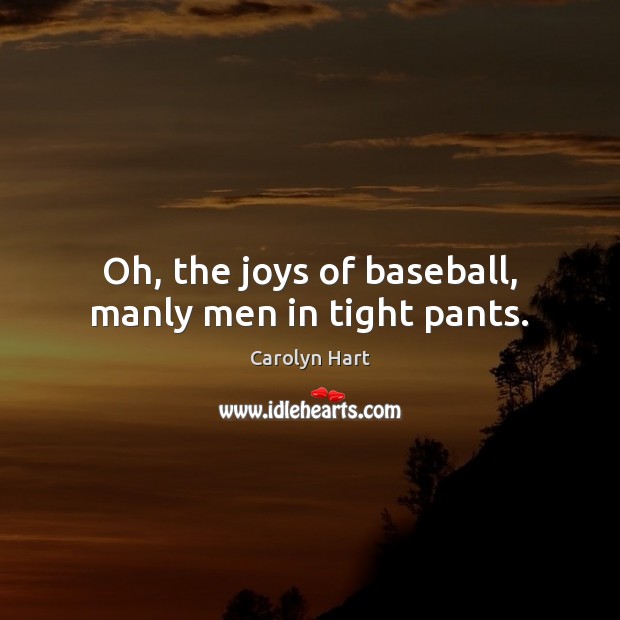 Oh, the joys of baseball, manly men in tight pants. Carolyn Hart Picture Quote