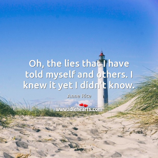 Oh, the lies that I have told myself and others. I knew it yet I didn’t know. Anne Rice Picture Quote