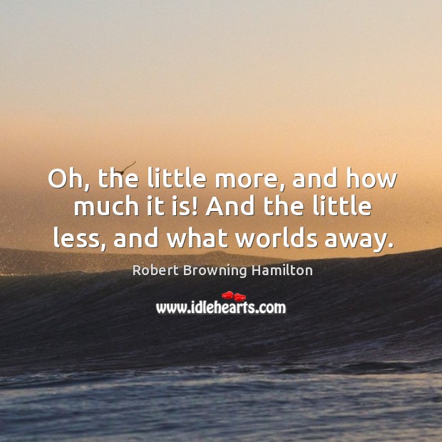Oh, the little more, and how much it is! and the little less, and what worlds away. Robert Browning Hamilton Picture Quote