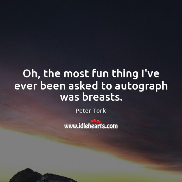 Oh, the most fun thing I’ve ever been asked to autograph was breasts. Peter Tork Picture Quote