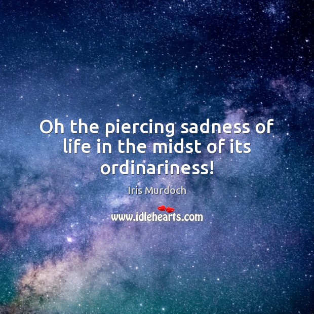 Oh the piercing sadness of life in the midst of its ordinariness! Iris Murdoch Picture Quote