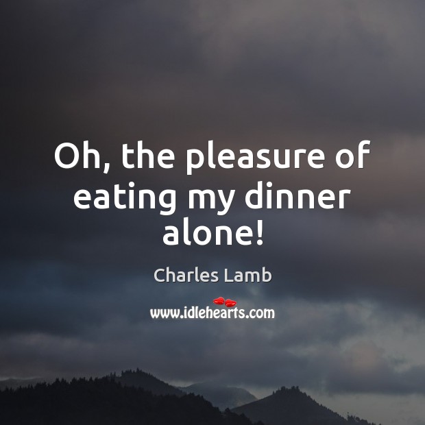 Oh, the pleasure of eating my dinner alone! Charles Lamb Picture Quote