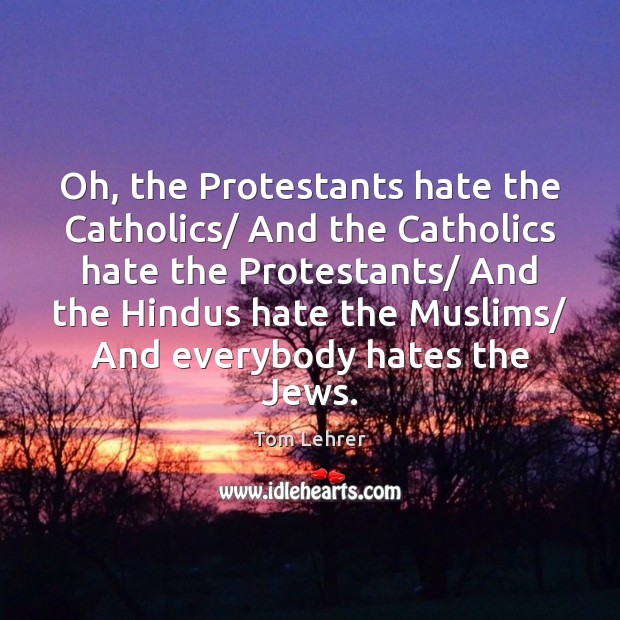 Oh, the Protestants hate the Catholics/ And the Catholics hate the Protestants/ 