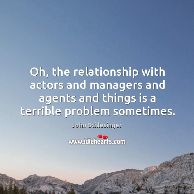 Oh, the relationship with actors and managers and agents and things is a terrible problem sometimes. John Schlesinger Picture Quote