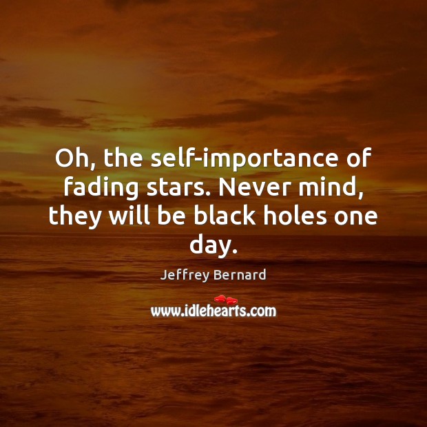 Oh, the self-importance of fading stars. Never mind, they will be black holes one day. Jeffrey Bernard Picture Quote
