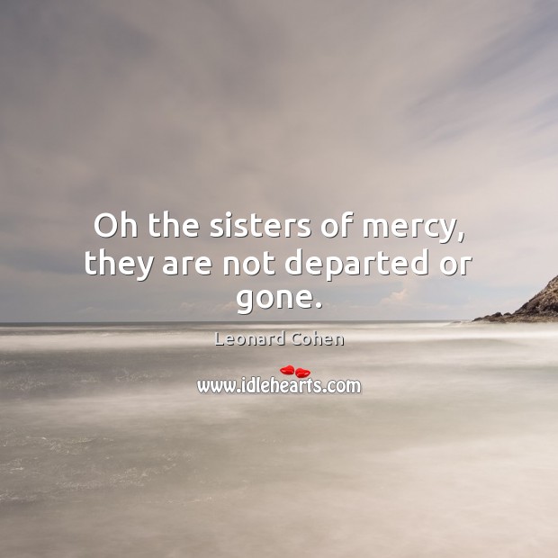 Oh the sisters of mercy, they are not departed or gone. 