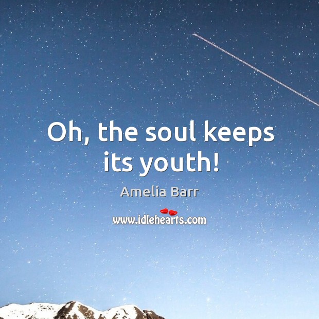 Oh, the soul keeps its youth! Amelia Barr Picture Quote