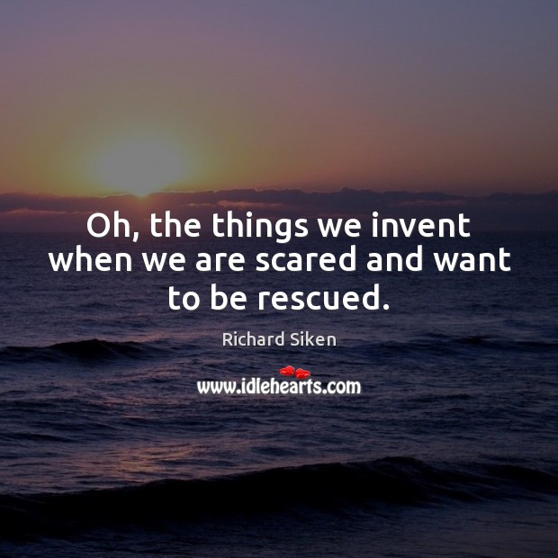 Oh, the things we invent when we are scared and want to be rescued. Richard Siken Picture Quote