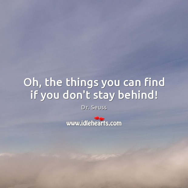 Oh, the things you can find if you don’t stay behind! Dr. Seuss Picture Quote