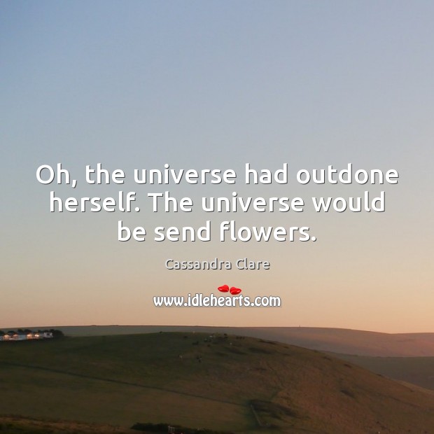 Oh, the universe had outdone herself. The universe would be send flowers. Image