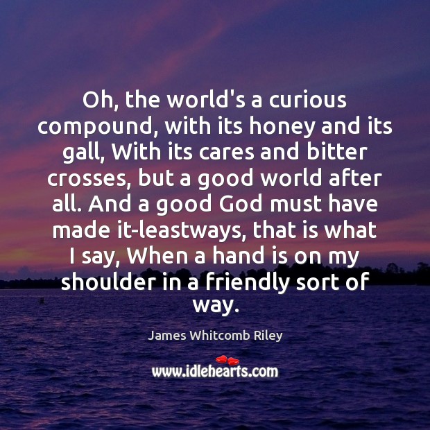 Oh, the world’s a curious compound, with its honey and its gall, James Whitcomb Riley Picture Quote