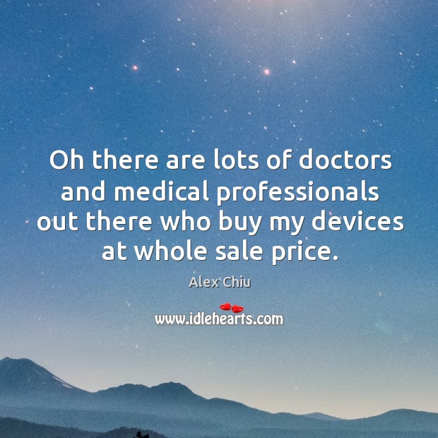 Oh there are lots of doctors and medical professionals out there who buy my devices at whole sale price. Alex Chiu Picture Quote