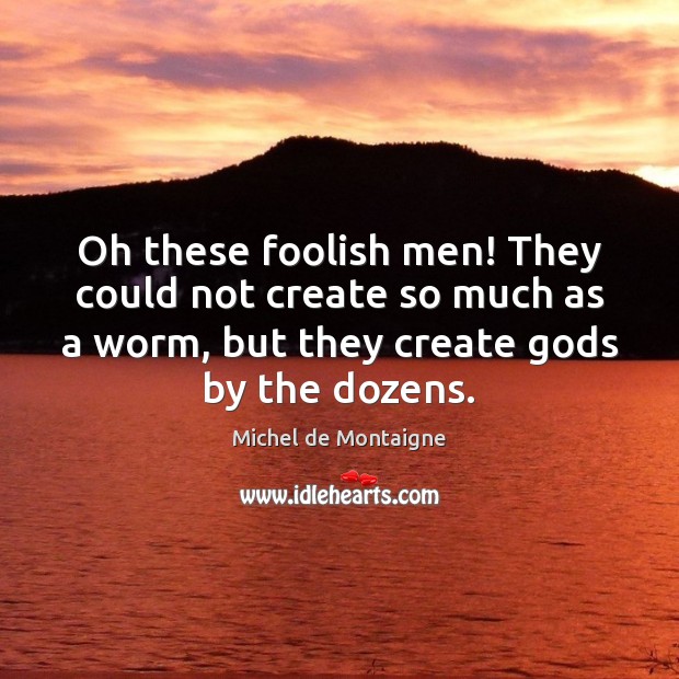 Oh these foolish men! They could not create so much as a Image