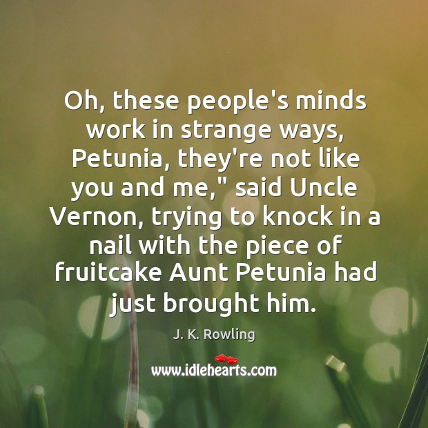 Oh, these people’s minds work in strange ways, Petunia, they’re not like J. K. Rowling Picture Quote